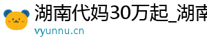 湖南代妈30万起_湖南代妈应聘机构_湖南代妈30万起	